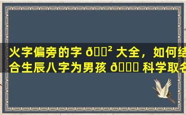 火字偏旁的字 🌲 大全，如何结合生辰八字为男孩 🐅 科学取名